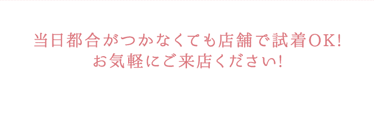 当日都合がつかなくても店舗で試着OK！お気軽にご来店ください！