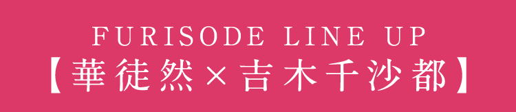 FURISODE LINE UP 【華徒然×吉木千沙都】